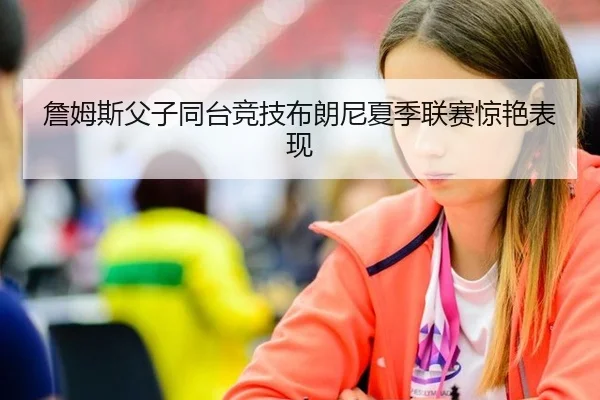 詹姆斯父子同台竞技布朗尼夏季联赛惊艳表现