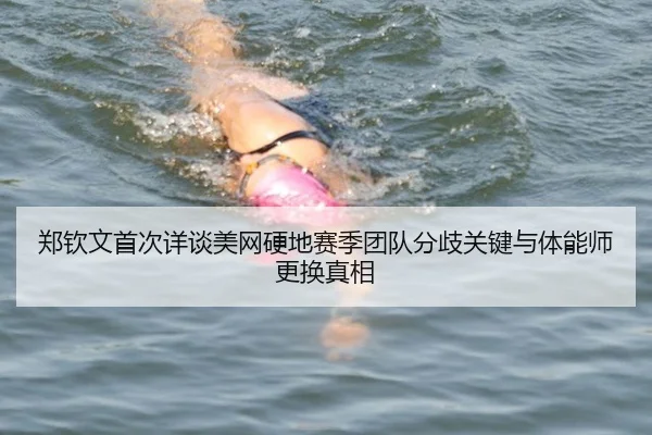 郑钦文首次详谈美网硬地赛季团队分歧关键与体能师更换真相