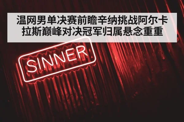 温网男单决赛前瞻辛纳挑战阿尔卡拉斯巅峰对决冠军归属悬念重重