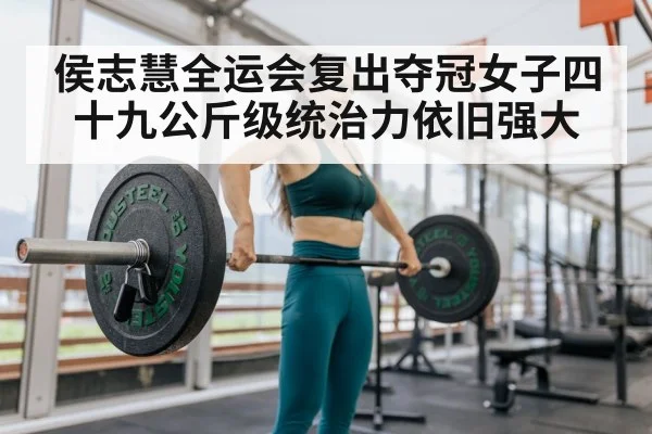 侯志慧全运会复出夺冠女子四十九公斤级统治力依旧强大