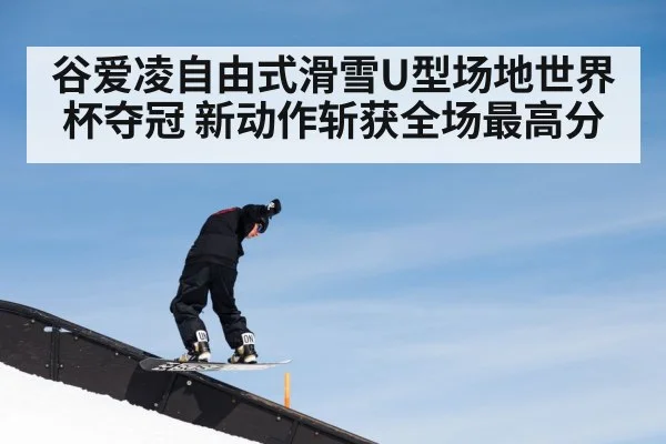 谷爱凌自由式滑雪U型场地世界杯夺冠 新动作斩获全场最高分