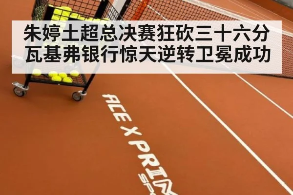 朱婷土超总决赛狂砍三十六分瓦基弗银行惊天逆转卫冕成功