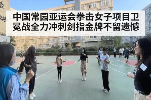 中国常园亚运会拳击女子项目卫冕战全力冲刺剑指金牌不留遗憾