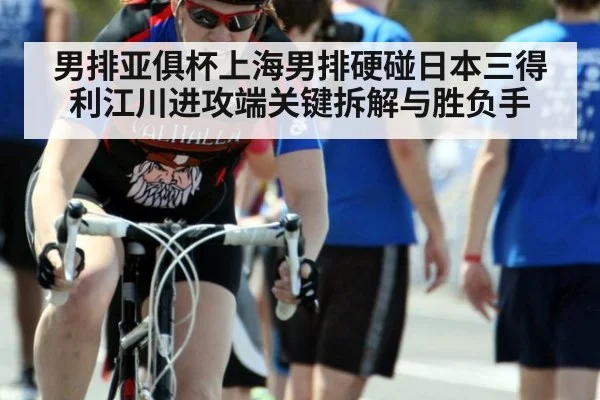 男排亚俱杯上海男排硬碰日本三得利江川进攻端关键拆解与胜负手