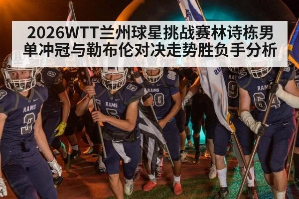 2026WTT兰州球星挑战赛林诗栋男单冲冠与勒布伦对决走势胜负手分析